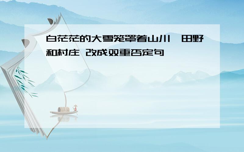 白茫茫的大雪笼罩着山川、田野和村庄 改成双重否定句