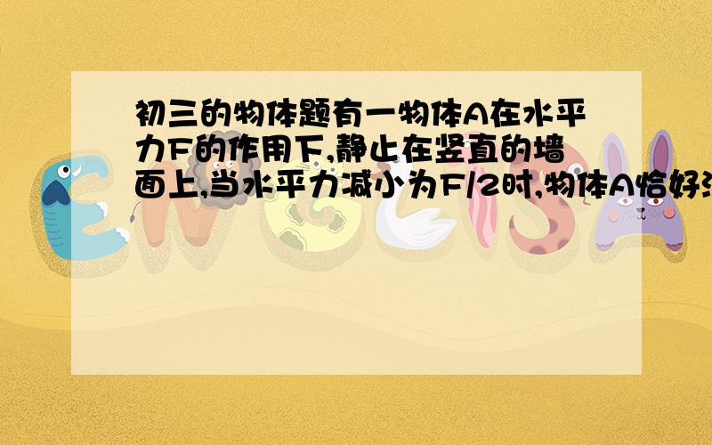 初三的物体题有一物体A在水平力F的作用下,静止在竖直的墙面上,当水平力减小为F/2时,物体A恰好沿竖直墙壁匀速下滑,此时为什么物体A所受的摩擦力仍未F 不是说滑动摩擦力跟压力有关么?