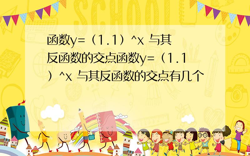 函数y=（1.1）^x 与其反函数的交点函数y=（1.1）^x 与其反函数的交点有几个