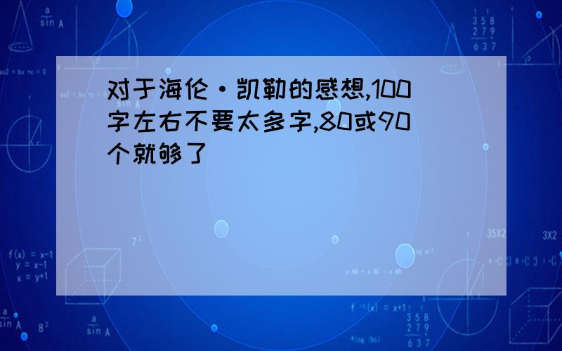 对于海伦·凯勒的感想,100字左右不要太多字,80或90个就够了