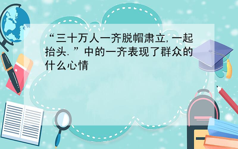 “三十万人一齐脱帽肃立,一起抬头.”中的一齐表现了群众的什么心情