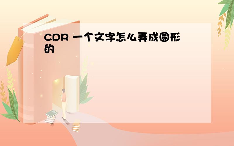 CDR 一个文字怎么弄成圆形的