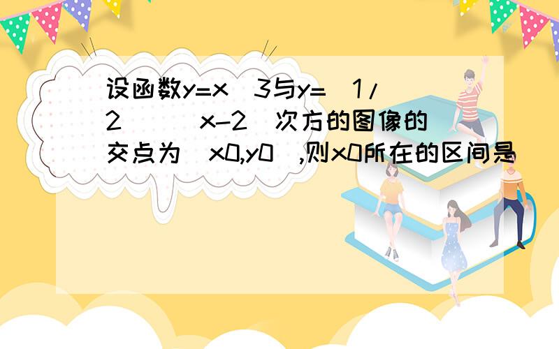 设函数y=x^3与y=(1/2)^（x-2）次方的图像的交点为(x0,y0),则x0所在的区间是