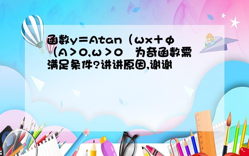 函数y＝Atan（ωx＋φ﹚（A＞0,ω＞0﹚为奇函数需满足条件?讲讲原因,谢谢