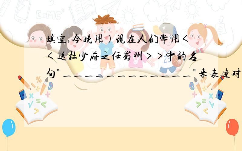 填空,今晚用）现在人们常用＜＜送杜少府之任蜀州＞＞中的名句”＿＿＿＿＿＿＿＿＿＿＿＿”来表达对远别好友的深情厚谊．