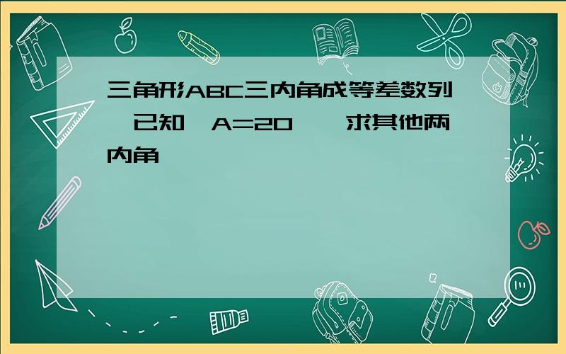 三角形ABC三内角成等差数列,已知∠A=20°,求其他两内角