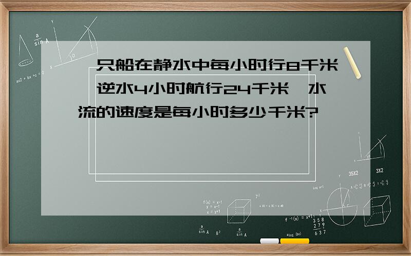 一只船在静水中每小时行8千米,逆水4小时航行24千米,水流的速度是每小时多少千米?