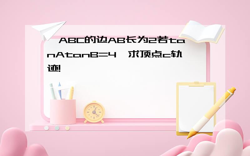 △ABC的边AB长为2若tanAtanB=4,求顶点c轨迹!