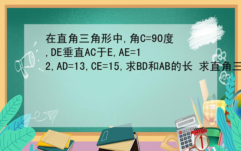 在直角三角形中,角C=90度,DE垂直AC于E,AE=12,AD=13,CE=15,求BD和AB的长 求直角三角形ABC的面积连接点E,B,求三角ADE与三角形BDE的面积