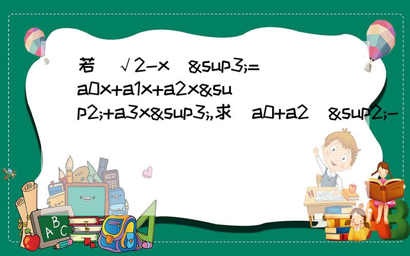 若(√2-x)³=a0x+a1x+a2x²+a3x³,求(a0+a2)²-(a1+a3)²的值³表示三次方(下同)a0,a1,a2,a3是为了区分不同的a而设的数字并不是a乘以0