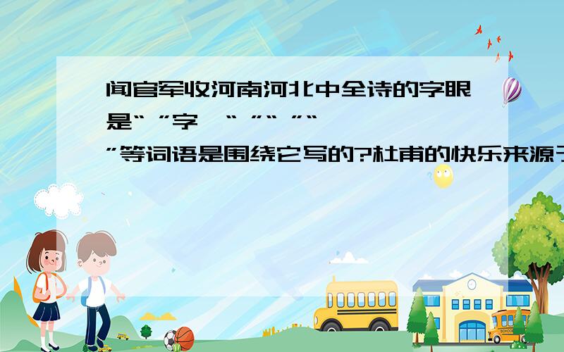 闻官军收河南河北中全诗的字眼是“ ”字,“ ”“ ”“ ”等词语是围绕它写的?杜甫的快乐来源于（ ）他是一位（ ）的诗人?