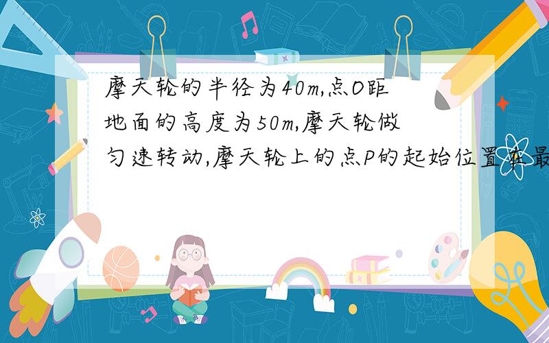 摩天轮的半径为40m,点O距地面的高度为50m,摩天轮做匀速转动,摩天轮上的点P的起始位置在最低点处．点p距离地面不超过70m的概率是多少