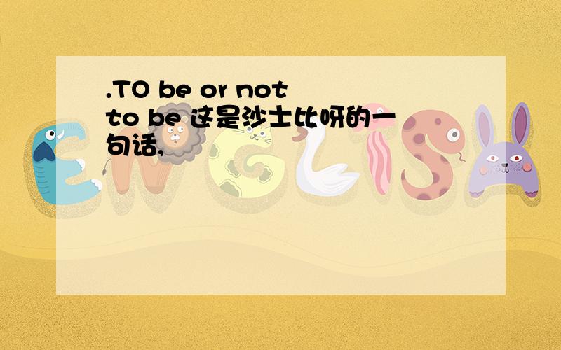 .TO be or not to be 这是沙士比呀的一句话,