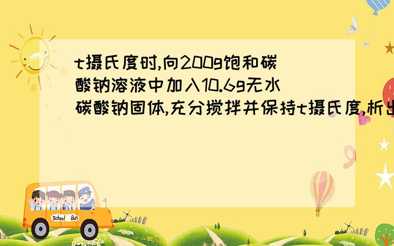 t摄氏度时,向200g饱和碳酸钠溶液中加入10.6g无水碳酸钠固体,充分搅拌并保持t摄氏度,析出晶质量为W,则W是（ ）A.等于28.6gB.大于28.6gC.小于28.6gD.无法判断表示在B与D间纠结.