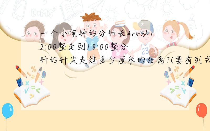 一个小闹钟的分针长4cm从12:00整走到18:00整分针的针尖走过多少厘米的距离?(要有列式和详细的解释)