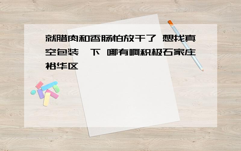 就腊肉和香肠怕放干了 想找真空包装一下 哪有啊积极石家庄裕华区