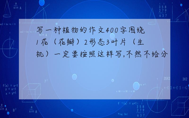 写一种植物的作文400字围绕1花（花瓣）2形态3叶片（生机）一定要按照这样写,不然不给分