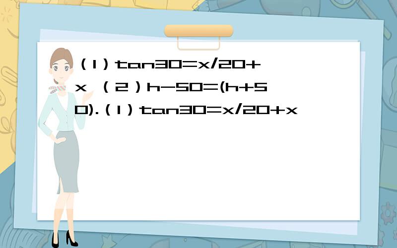 （1）tan30=x/20+x （2）h-50=(h+50).（1）tan30=x/20+x