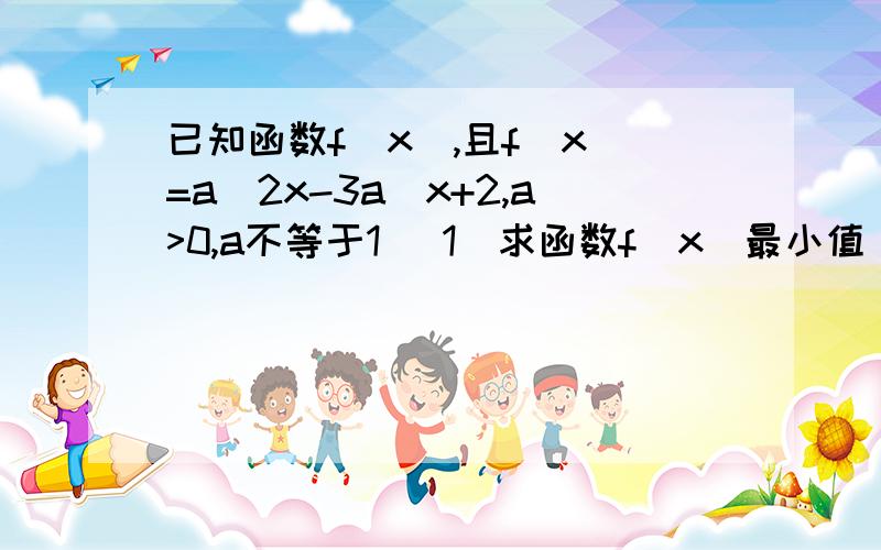 已知函数f(x),且f(x)=a^2x-3a^x+2,a>0,a不等于1 （1）求函数f(x)最小值 （2）若f(x)