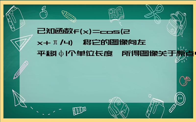 已知函数f(x)=cos(2x+π/4),将它的图像向左平移|φ|个单位长度,所得图像关于原点中心对称,φ的一个值是A π/2 B 3π/8 Cπ/4 D π/8