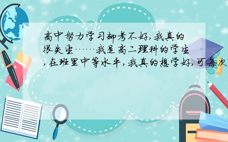 高中努力学习却考不好,我真的很失望……我是高二理科的学生,在班里中等水平,我真的想学好,可每次考试都没有进步……我每天晚上都会加班学习,自习课我做题的效率也可以,是不是我人太