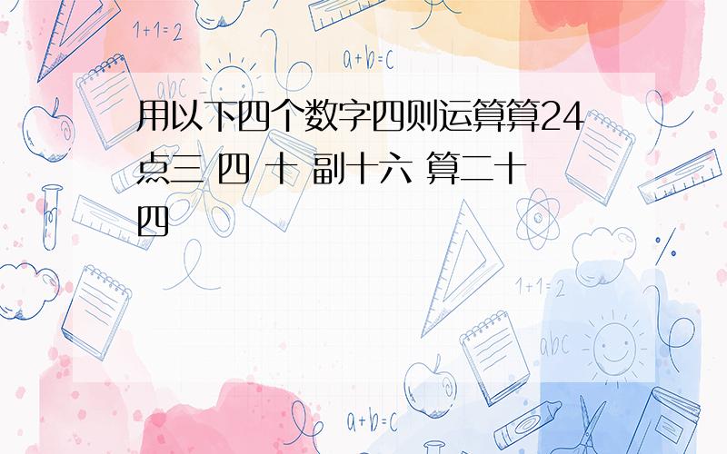 用以下四个数字四则运算算24点三 四 十 副十六 算二十四