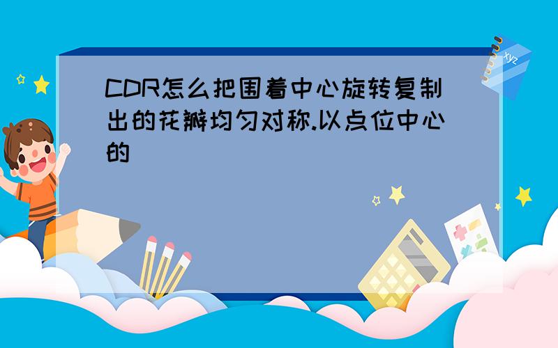 CDR怎么把围着中心旋转复制出的花瓣均匀对称.以点位中心的