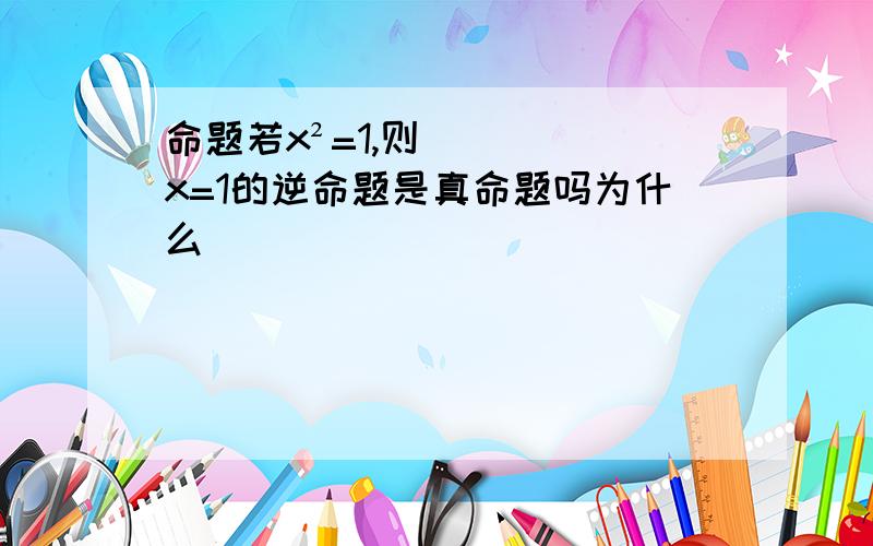 命题若x²=1,则x=1的逆命题是真命题吗为什么