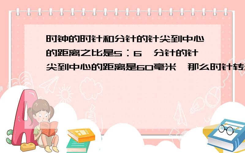 时钟的时针和分针的针尖到中心的距离之比是5：6,分针的针尖到中心的距离是60毫米,那么时针转动一周,时针和分针的针尖各走多少毫米（公式与算式与答案）