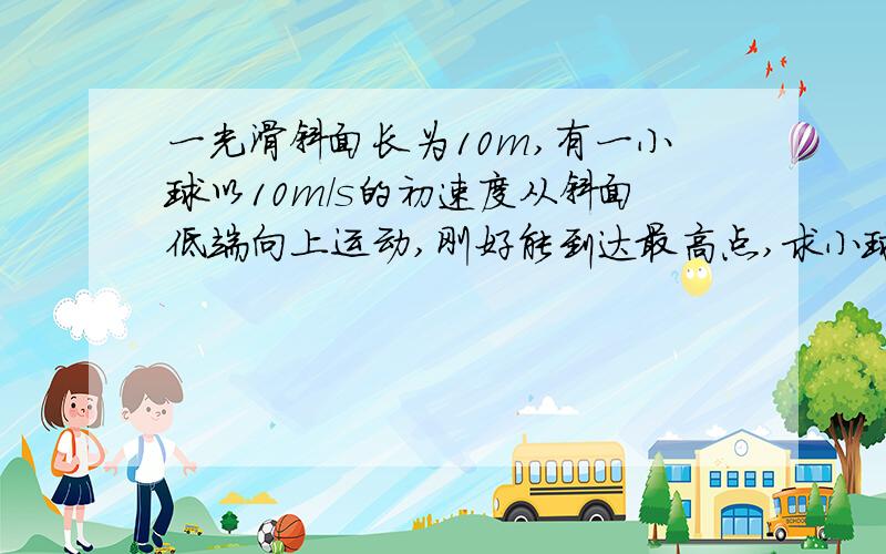 一光滑斜面长为10m,有一小球以10m/s的初速度从斜面低端向上运动,刚好能到达最高点,求小球运动的加速度.