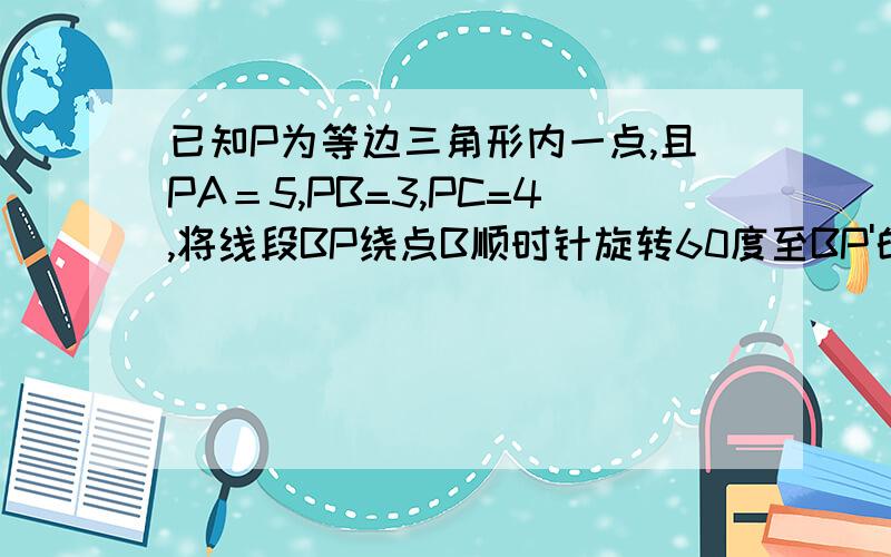 已知P为等边三角形内一点,且PA＝5,PB=3,PC=4,将线段BP绕点B顺时针旋转60度至BP'的位置（1）求角P'PC=90度（2）求角BPC=150度,请说明理由!我没有二级,不能发图,敬请原谅!求高手速速回答!只需回答第