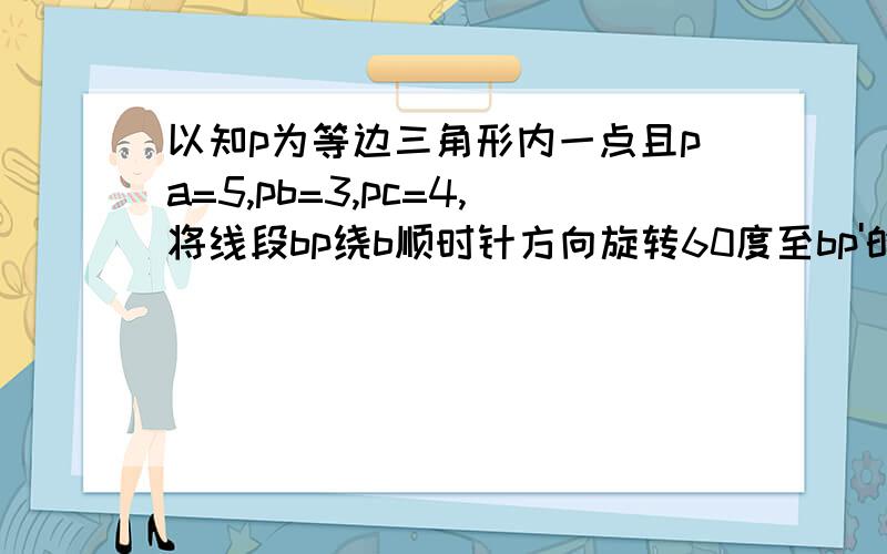 以知p为等边三角形内一点且pa=5,pb=3,pc=4,将线段bp绕b顺时针方向旋转60度至bp'的已知p为等边三角形内一点,且PA=5,PB=3,pC=4,将Bp绕点b按顺时针方向旋转60度至bp'的位置（1）试说明角P'Pc=90度；（2）