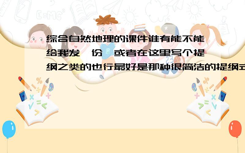 综合自然地理的课件谁有能不能给我发一份,或者在这里写个提纲之类的也行最好是那种很简洁的提纲式