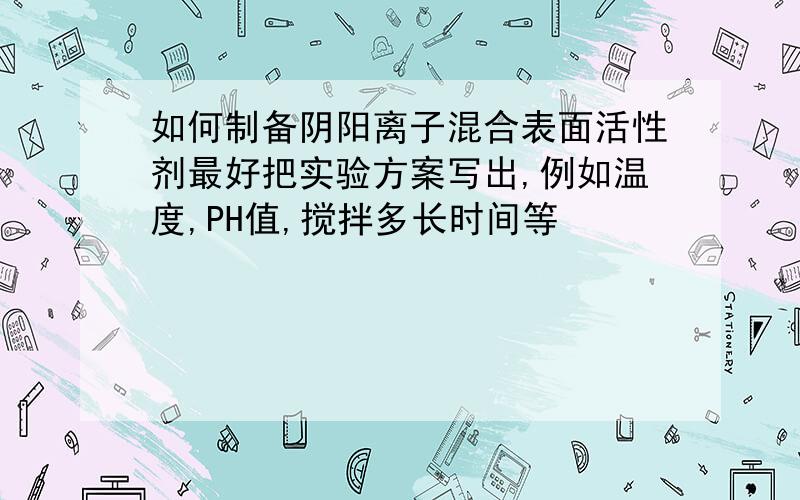 如何制备阴阳离子混合表面活性剂最好把实验方案写出,例如温度,PH值,搅拌多长时间等