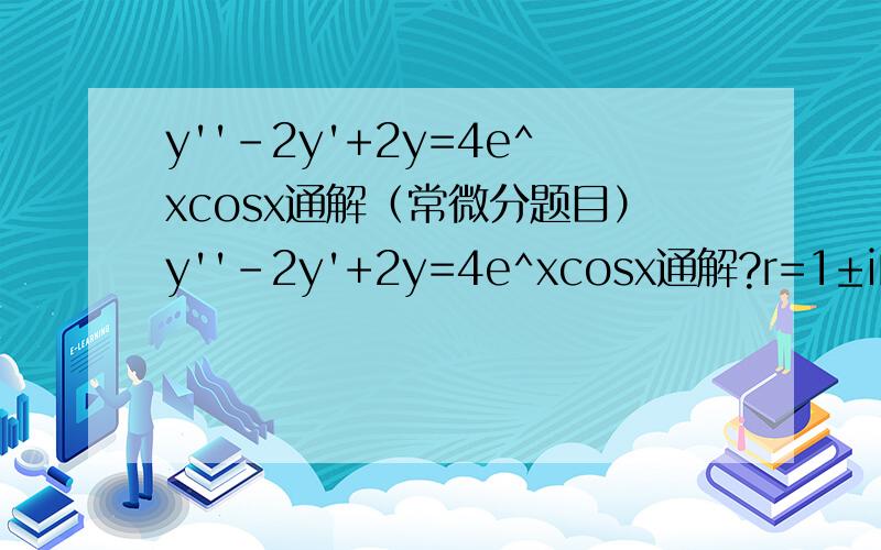 y''-2y'+2y=4e^xcosx通解（常微分题目）y''-2y'+2y=4e^xcosx通解?r=1±i由于cos=1/2(e^(ix)+e^-(ix))所以4e^xcosx=2(e^(x+ix)+e^(x-ix))e的指数等于r那设特解y*(x)=axe^x(cosx+sinx)?如果这样的话很繁琐的.