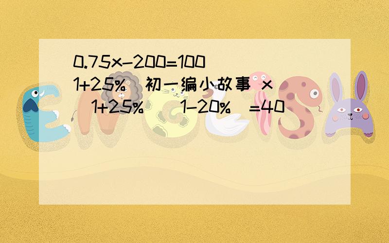 0.75x-200=100(1+25%)初一编小故事 x（1+25%）（1-20%）=40