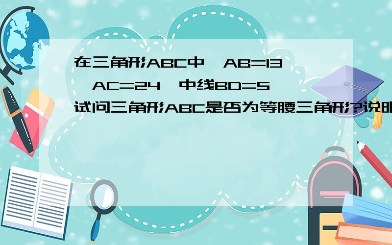 在三角形ABC中,AB=13,AC=24,中线BD=5,试问三角形ABC是否为等腰三角形?说明理由在三角形ABC中,AB=13,AC=24,中线BD=5,试问三角形ABC是否为等腰三角形?说明理由