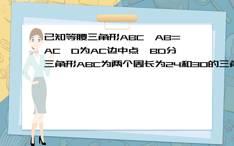 已知等腰三角形ABC,AB=AC,D为AC边中点,BD分三角形ABC为两个周长为24和30的三角形,求三角形ABC三边的长.要答题过程,