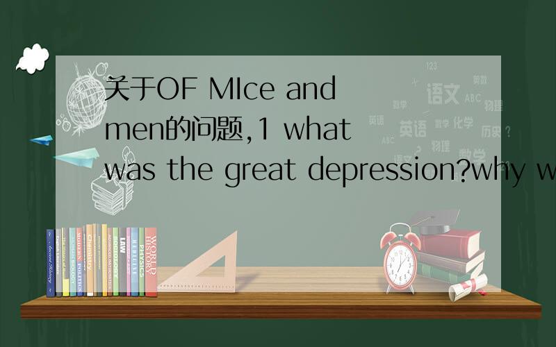 关于OF MIce and men的问题,1 what was the great depression?why were some people willing to travel many miles to find work?2 what are some jobs performed by people who work on farms and ranches?why is the work often temporary?3 what are some probl