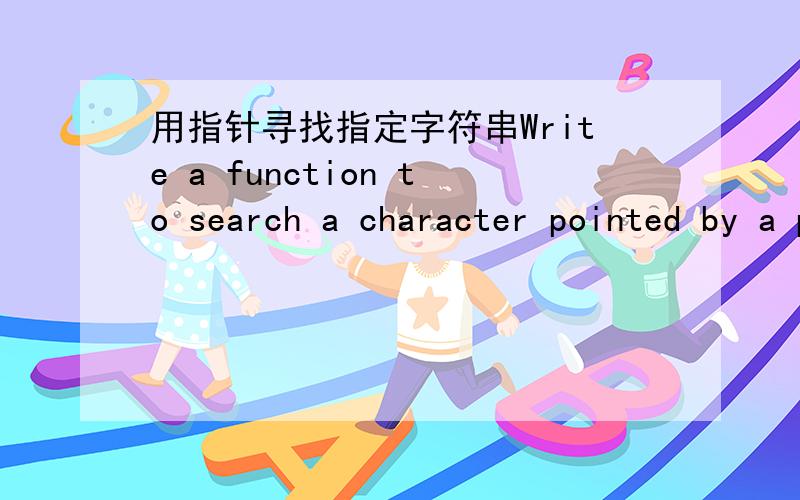 用指针寻找指定字符串Write a function to search a character pointed by a pointer,in a character sequence.Return the pointer pointing to the found character.Eg1:search for ‘C’ in “ABCDEF”,return the pointer point to ‘C’.Eg2:search