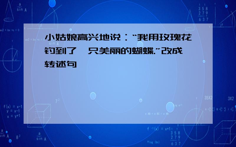 小姑娘高兴地说：“我用玫瑰花钓到了一只美丽的蝴蝶.”改成转述句