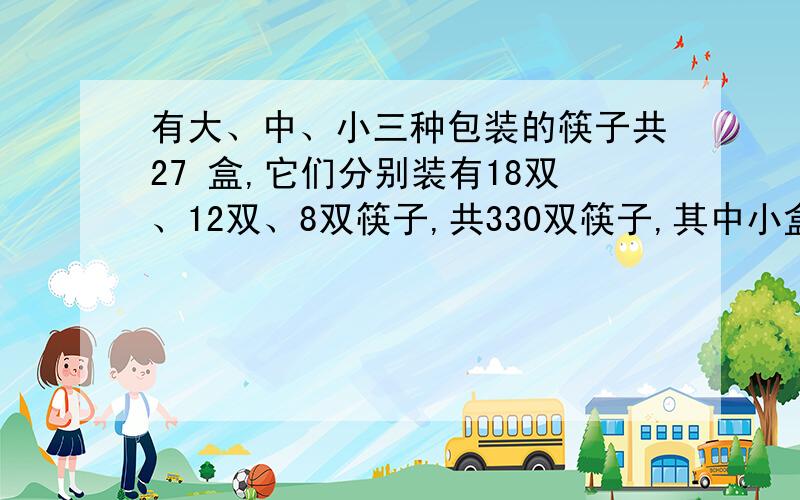 有大、中、小三种包装的筷子共27 盒,它们分别装有18双、12双、8双筷子,共330双筷子,其中小盒数是中盒数的2倍.那么大,中,小三种盒各有多少盒?