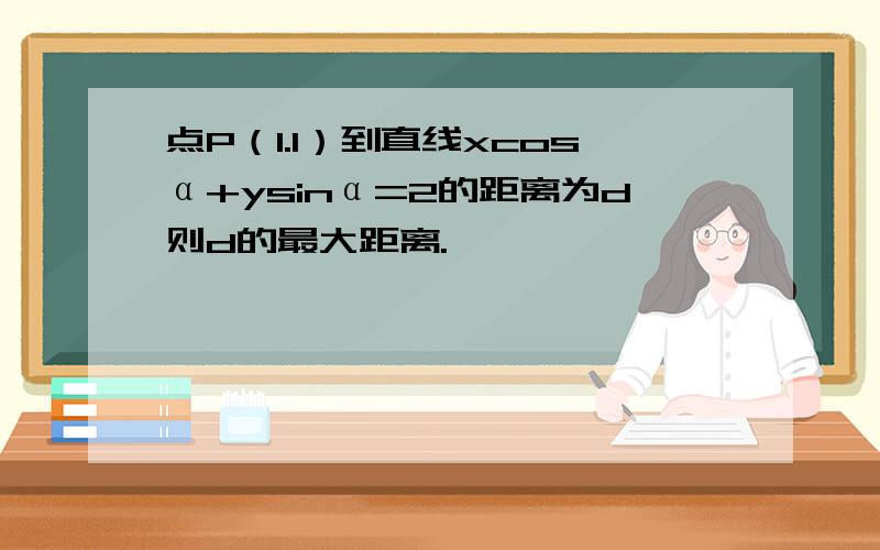 点P（1.1）到直线xcosα+ysinα=2的距离为d则d的最大距离.