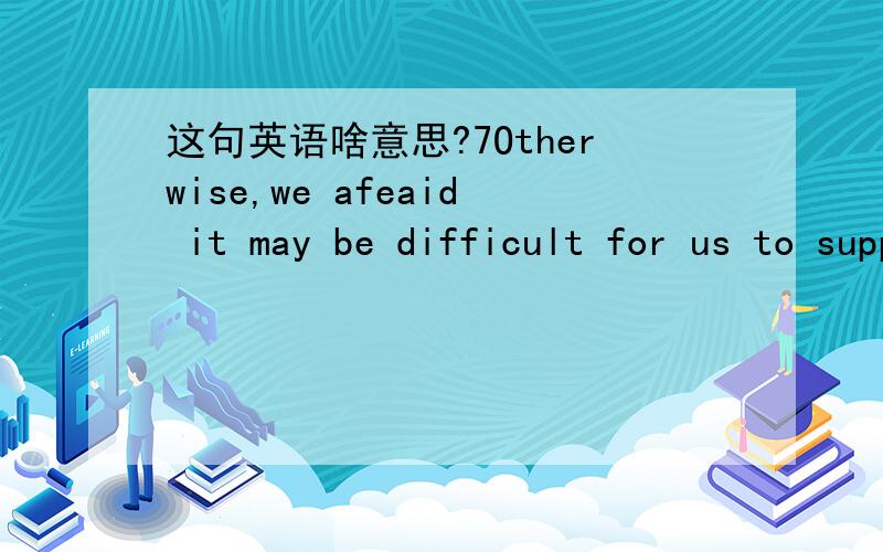 这句英语啥意思?7Otherwise,we afeaid it may be difficult for us to supply you the goods continuously and the total balbance outstandinh should become immediately due and payable.