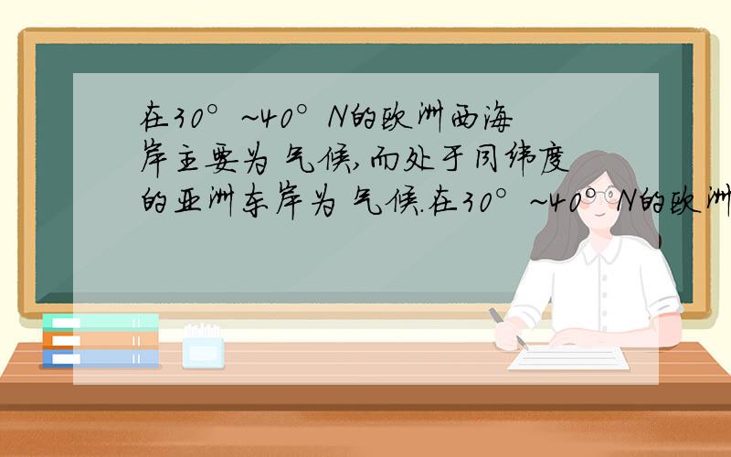 在30°~40°N的欧洲西海岸主要为 气候,而处于同纬度的亚洲东岸为 气候.在30°~40°N的欧洲西海岸主要为 气候,而处于同纬度的亚洲东岸为 气候.是地中海和亚热带季风 还是温带海洋性和温带季