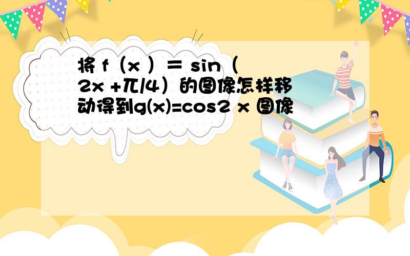 将 f（x ）＝ sin（ 2x +兀/4）的图像怎样移动得到g(x)=cos2 x 图像