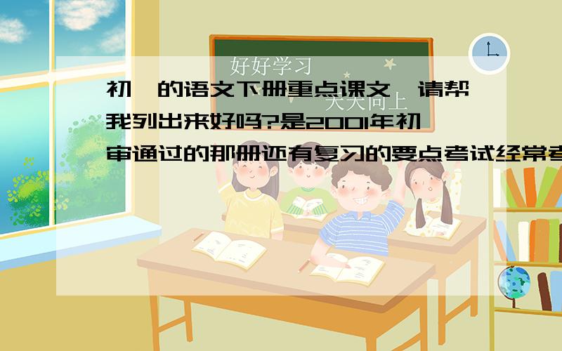 初一的语文下册重点课文,请帮我列出来好吗?是2001年初审通过的那册还有复习的要点考试经常考到的课内阅读，和重点