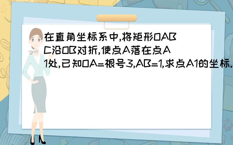 在直角坐标系中,将矩形OABC沿OB对折,使点A落在点A1处,已知OA=根号3,AB=1,求点A1的坐标.