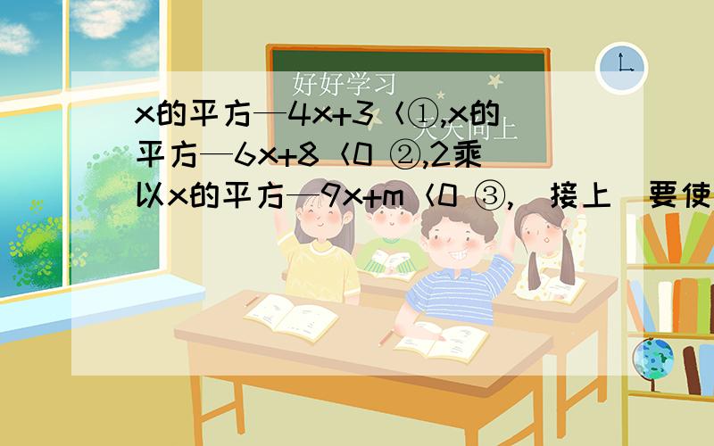 x的平方—4x+3＜①,x的平方—6x+8＜0 ②,2乘以x的平方—9x+m＜0 ③,（接上）要使同时满足①②的所有x的值都满足③,则m的取值范围是?m≤9但算出的答案不是9，好像是81/8，你算的呢？