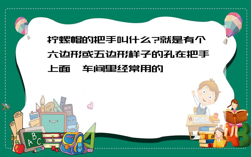 拧螺帽的把手叫什么?就是有个六边形或五边形样子的孔在把手上面,车间里经常用的